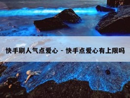 快手刷人气点爱心 - 快手点爱心有上限吗