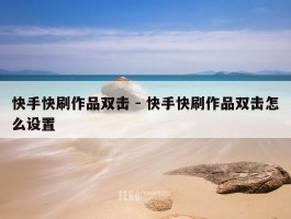 快手快刷作品双击 - 快手快刷作品双击怎么设置
