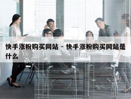 快手涨粉购买网站 - 快手涨粉购买网站是什么