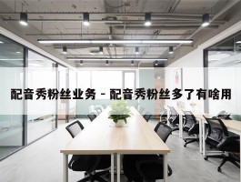 配音秀粉丝业务 - 配音秀粉丝多了有啥用