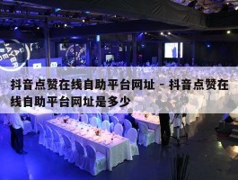 抖音点赞在线自助平台网址 - 抖音点赞在线自助平台网址是多少