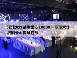 球球大作战刷爱心10000 - 球球大作战刷爱心网址在线