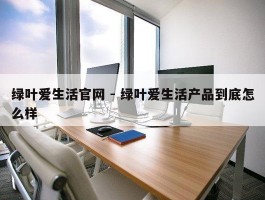 绿叶爱生活官网 - 绿叶爱生活产品到底怎么样