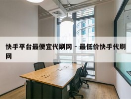 快手平台最便宜代刷网 - 最低价快手代刷网