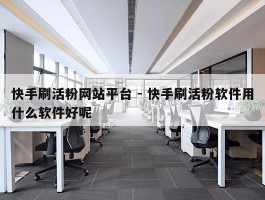快手刷活粉网站平台 - 快手刷活粉软件用什么软件好呢