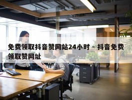 免费领取抖音赞网站24小时 - 抖音免费领取赞网址