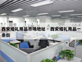 西安婚礼用品市场地址 - 西安婚礼用品一条街