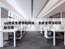 qq会员免费领取网站 - 会员免费领取网站在哪