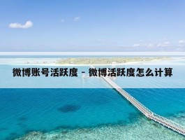 微博账号活跃度 - 微博活跃度怎么计算
