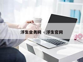 浮生业务网 - 浮生官网