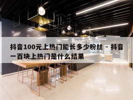 抖音100元上热门能长多少粉丝 - 抖音一百块上热门是什么结果