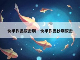 快手作品双击刷 - 快手作品秒刷双击