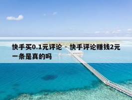快手买0.1元评论 - 快手评论赚钱2元一条是真的吗