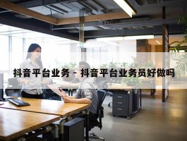 抖音平台业务 - 抖音平台业务员好做吗