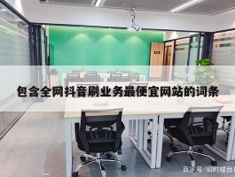 包含全网抖音刷业务最便宜网站的词条
