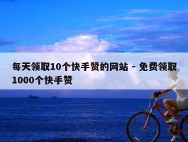 每天领取10个快手赞的网站 - 免费领取1000个快手赞