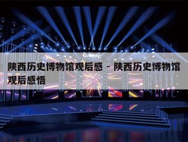 陕西历史博物馆观后感 - 陕西历史博物馆观后感悟