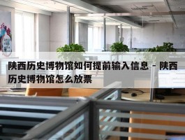 陕西历史博物馆如何提前输入信息 - 陕西历史博物馆怎么放票