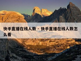 快手直播在线人数 - 快手直播在线人数怎么看