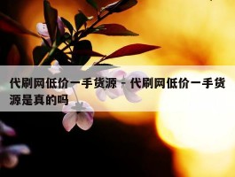 代刷网低价一手货源 - 代刷网低价一手货源是真的吗
