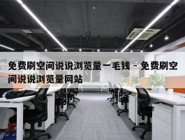 免费刷空间说说浏览量一毛钱 - 免费刷空间说说浏览量网站
