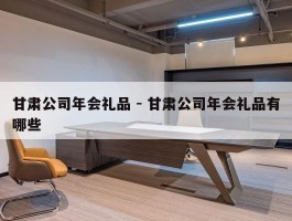 甘肃公司年会礼品 - 甘肃公司年会礼品有哪些