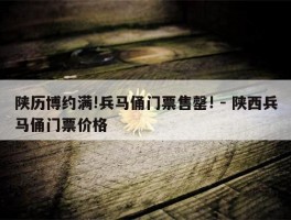 陕历博约满!兵马俑门票售罄! - 陕西兵马俑门票价格