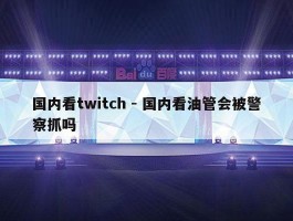 国内看twitch - 国内看油管会被警察抓吗