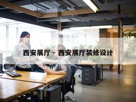 西安展厅 - 西安展厅装修设计