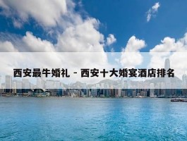 西安最牛婚礼 - 西安十大婚宴酒店排名