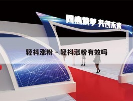 轻抖涨粉 - 轻抖涨粉有效吗