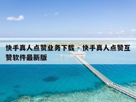 快手真人点赞业务下载 - 快手真人点赞互赞软件最新版