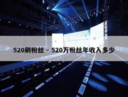 520刷粉丝 - 520万粉丝年收入多少