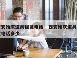 西安婚庆道具租赁电话 - 西安婚庆道具租赁电话多少