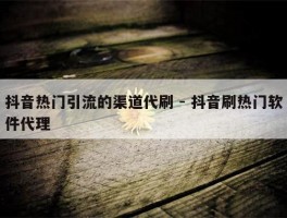 抖音热门引流的渠道代刷 - 抖音刷热门软件代理