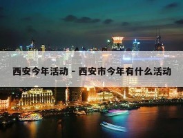 西安今年活动 - 西安市今年有什么活动