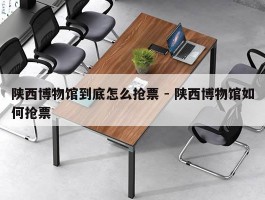 陕西博物馆到底怎么抢票 - 陕西博物馆如何抢票