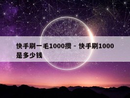 快手刷一毛1000攒 - 快手刷1000是多少钱