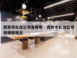 西安市礼仪公司有哪些 - 西安市礼仪公司有哪些地方
