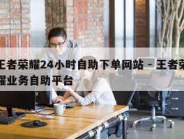 王者荣耀24小时自助下单网站 - 王者荣耀业务自助平台