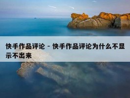 快手作品评论 - 快手作品评论为什么不显示不出来