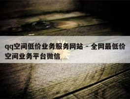 qq空间低价业务服务网站 - 全网最低价空间业务平台微信