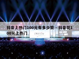 抖音上热门100元有多少赞 - 抖音花100元上热门