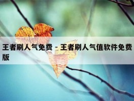 王者刷人气免费 - 王者刷人气值软件免费版
