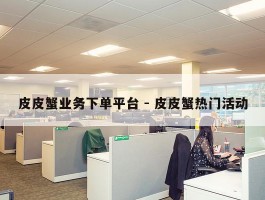 皮皮蟹业务下单平台 - 皮皮蟹热门活动