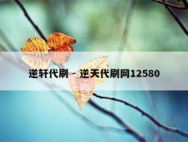 逆轩代刷 - 逆天代刷网12580