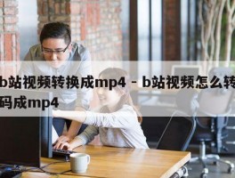 b站视频转换成mp4 - b站视频怎么转码成mp4