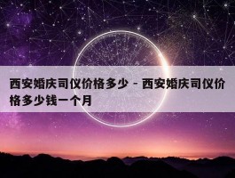 西安婚庆司仪价格多少 - 西安婚庆司仪价格多少钱一个月