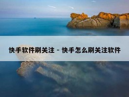 快手软件刷关注 - 快手怎么刷关注软件
