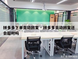 拼多多下单自动回复 - 拼多多自动回复还会超时吗